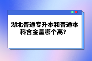 湖北普通專升本和普通本科含金量哪個(gè)高？