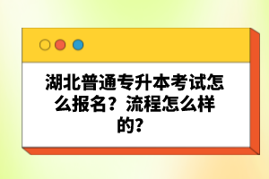 湖北普通專升本考試怎么報名？流程怎么樣的？