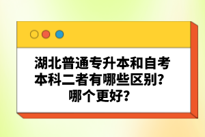 湖北普通專升本和自考本科二者有哪些區(qū)別？哪個更好？