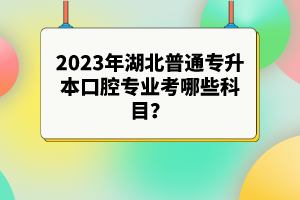 2023年湖北普通專(zhuān)升本口腔專(zhuān)業(yè)考哪些科目？參考目錄有哪些？