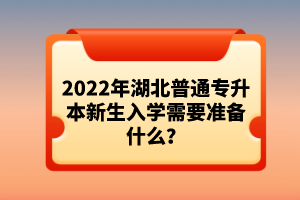 2022年湖北普通專升本新生入學(xué)需要準(zhǔn)備什么？