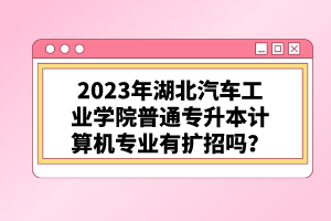 2023年湖北汽車工業(yè)學(xué)院普通專升本計(jì)算機(jī)專業(yè)有擴(kuò)招嗎？