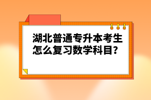 湖北普通專升本考生怎么復(fù)習(xí)數(shù)學(xué)科目？