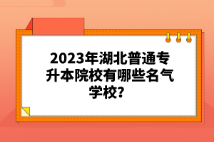 2023年湖北普通專升本院校有哪些名氣學校？