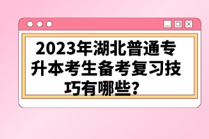 2023年湖北普通專(zhuān)升本考生備考復(fù)習(xí)技巧有哪些？