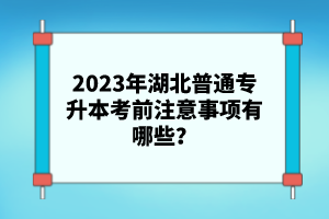 2023年湖北普通專升本考前注意事項(xiàng)有哪些？