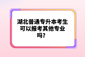 湖北普通專升本考生可以報(bào)考其他專業(yè)嗎？