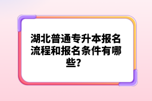 湖北普通專(zhuān)升本報(bào)名流程和報(bào)名條件有哪些？