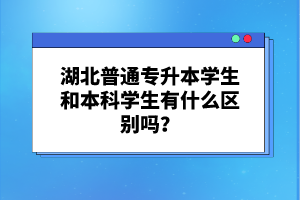 湖北普通專升本學生和本科學生有什么區(qū)別嗎？