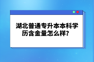 湖北普通專升本本科學歷含金量怎么樣？