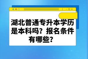 湖北普通專升本學(xué)歷是本科嗎？報(bào)名條件有哪些？