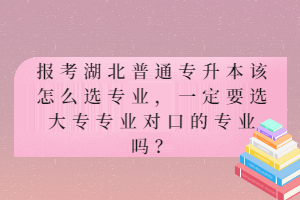 報(bào)考湖北普通專升本該怎么選專業(yè)，一定要選大專專業(yè)對口的專業(yè)嗎？