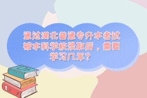 通過湖北普通專升本考試被本科學校錄取后，需要學習幾年？