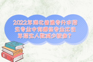 2022年湖北普通專升本招生專業(yè)中有哪些專業(yè)比往年招生人數(shù)減少較多？