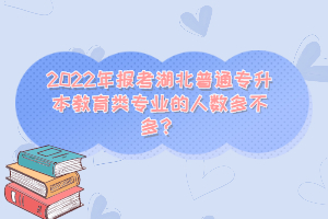 2022年報考湖北普通專升本教育類專業(yè)的人數(shù)多不多？