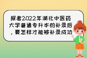 報(bào)考2022年湖北中醫(yī)藥大學(xué)普通專升本的補(bǔ)錄后，要怎樣才能被補(bǔ)錄成功？