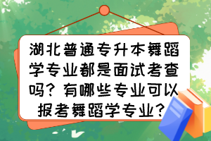 湖北普通專升本舞蹈學專業(yè)都是面試考查嗎？有哪些專業(yè)可以報考舞蹈學專業(yè)？