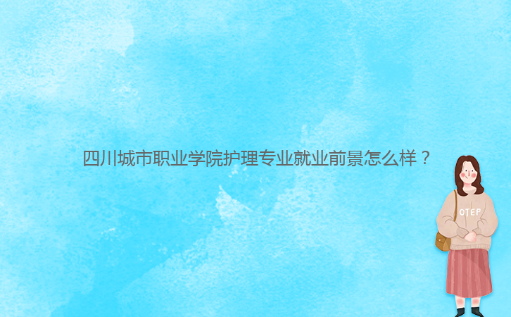 四川城市職業(yè)學(xué)院護(hù)理專業(yè)就業(yè)前景怎么樣？