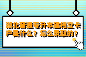 湖北普通專升本建檔立卡戶是什么？怎么錄取的？