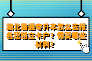 湖北普通專升本怎么去報名建檔立卡戶？需要哪些材料？