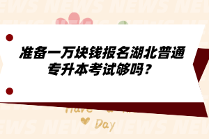 準(zhǔn)備一萬(wàn)塊錢報(bào)名湖北普通專升本考試夠嗎？