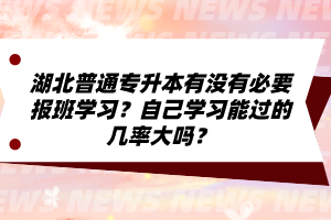 湖北普通專升本有沒有必要報班學(xué)習(xí)？自己學(xué)習(xí)能過的幾率大嗎？