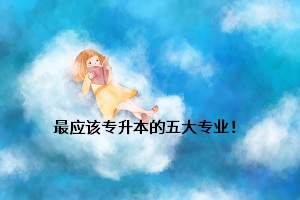 最應該專升本的五大專業(yè)！